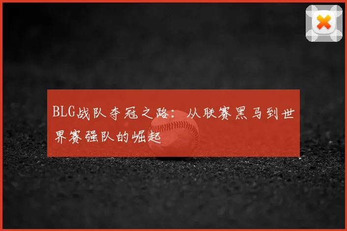 BLG战队夺冠之路：从联赛黑马到世界赛强队的崛起
