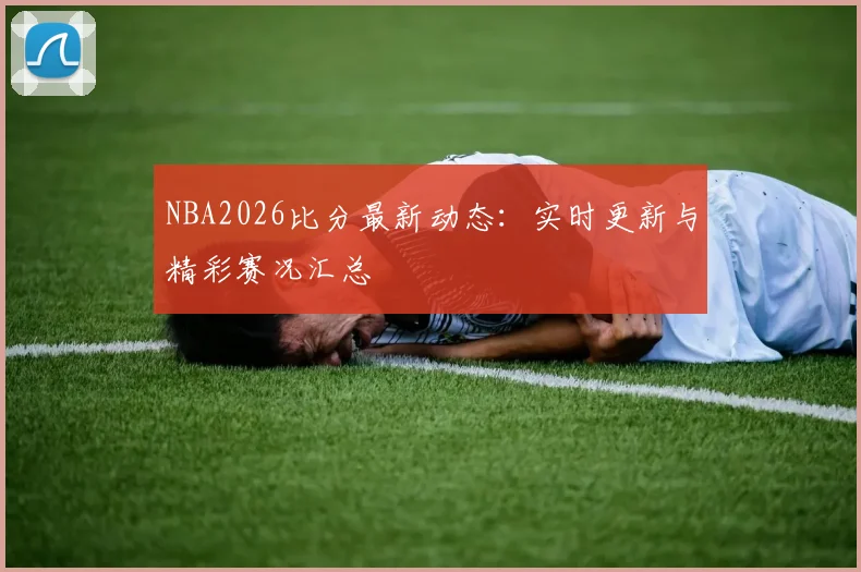 NBA2026比分最新动态：实时更新与精彩赛况汇总