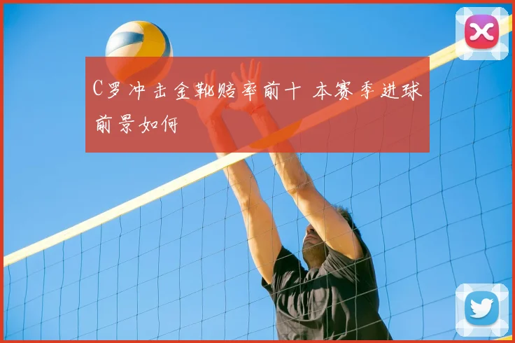 C罗冲击金靴赔率前十 本赛季进球前景如何