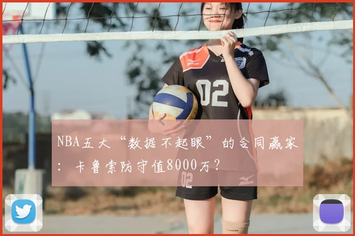 NBA五大“数据不起眼”的合同赢家：卡鲁索防守值8000万？