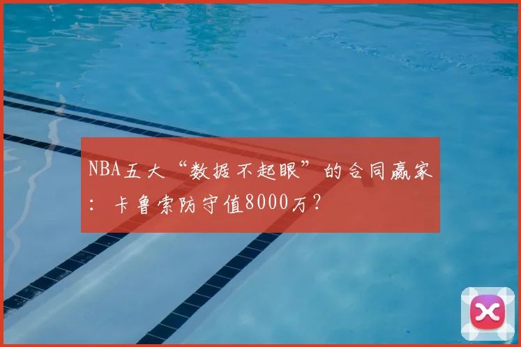 NBA五大“数据不起眼”的合同赢家：卡鲁索防守值8000万？