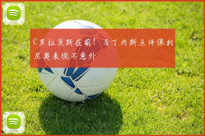 C罗拉莫斯在前！马丁内斯点评保利尼奥表现不意外