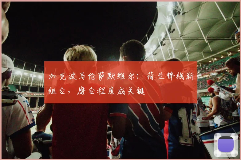 加克波马伦萨默维尔：荷兰锋线新组合，磨合程度成关键