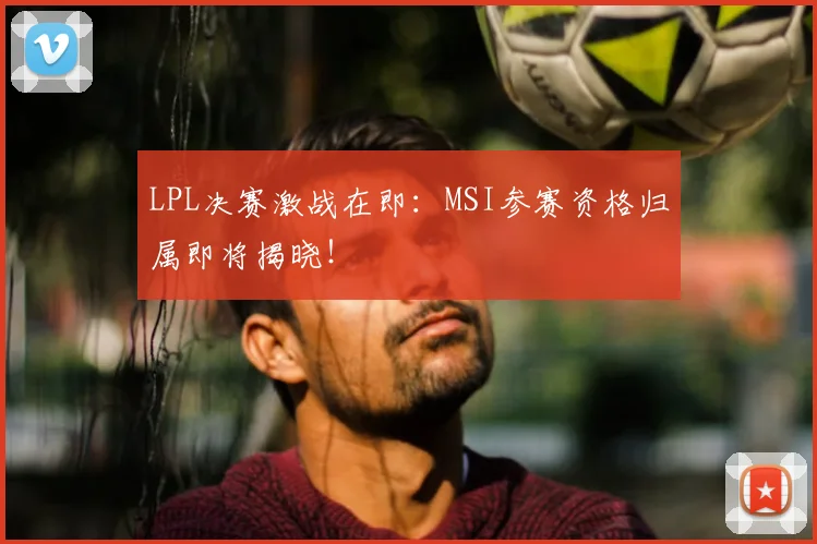 LPL决赛激战在即：MSI参赛资格归属即将揭晓！