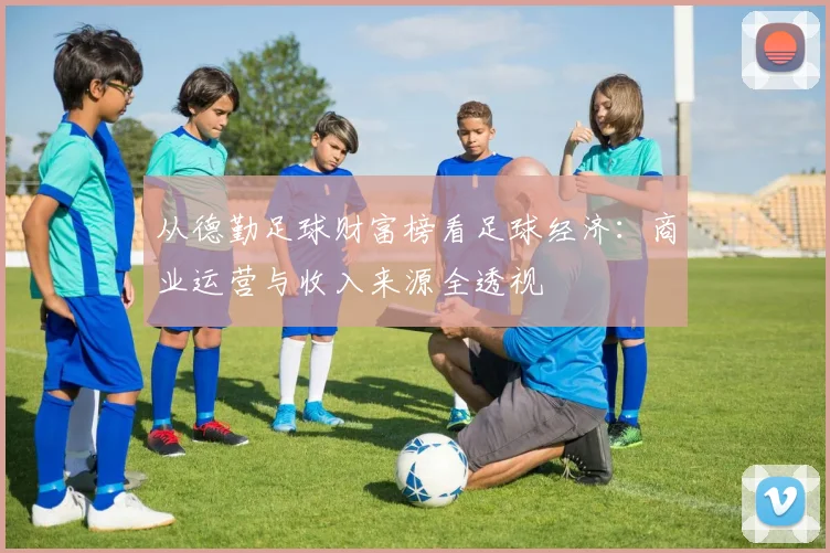 从德勤足球财富榜看足球经济：商业运营与收入来源全透视