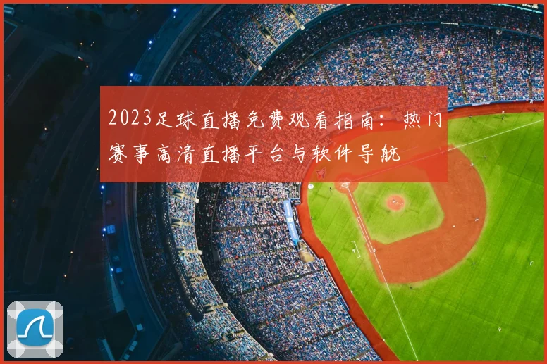 2023足球直播免费观看指南：热门赛事高清直播平台与软件导航