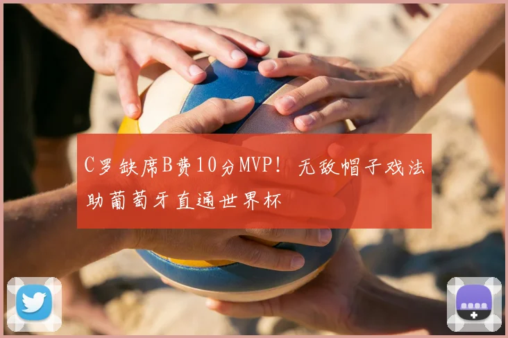 C罗缺席B费10分MVP！无敌帽子戏法助葡萄牙直通世界杯