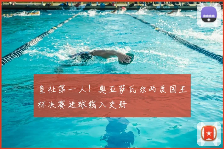 皇社第一人！奥亚萨瓦尔两度国王杯决赛进球载入史册