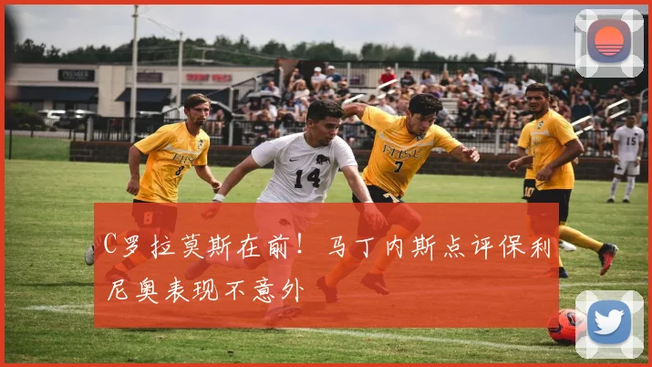 C罗拉莫斯在前！马丁内斯点评保利尼奥表现不意外
