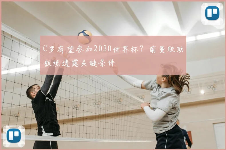 C罗有望参加2030世界杯？前曼联助教练透露关键条件