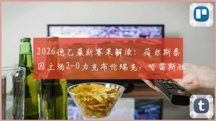 2026德乙最新赛果解读：荷尔斯泰因主场2-0力克布伦瑞克，哈雷斯独中两元展现射手本色，附球队赛季前景分析