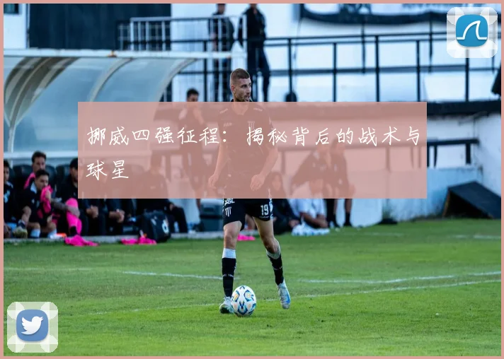 挪威四强征程：揭秘背后的战术与球星