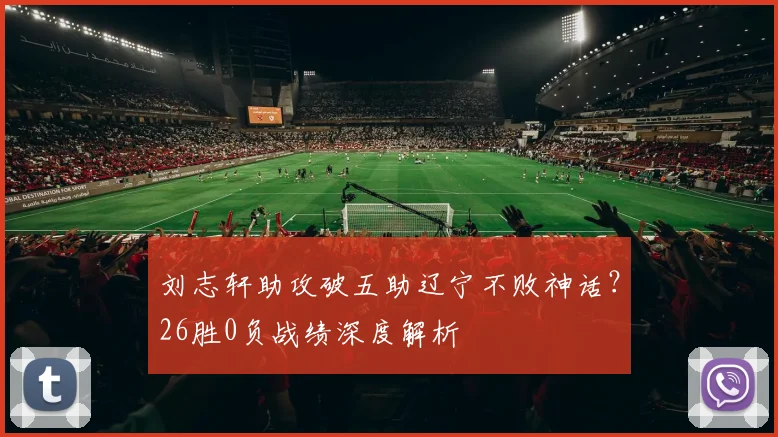 刘志轩助攻破五助辽宁不败神话？26胜0负战绩深度解析