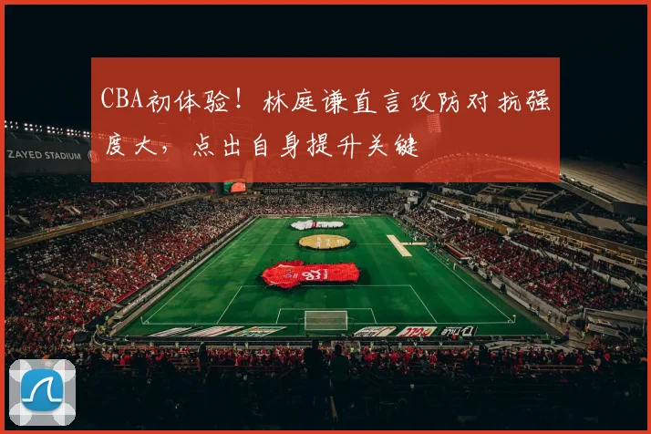 CBA初体验！林庭谦直言攻防对抗强度大，点出自身提升关键