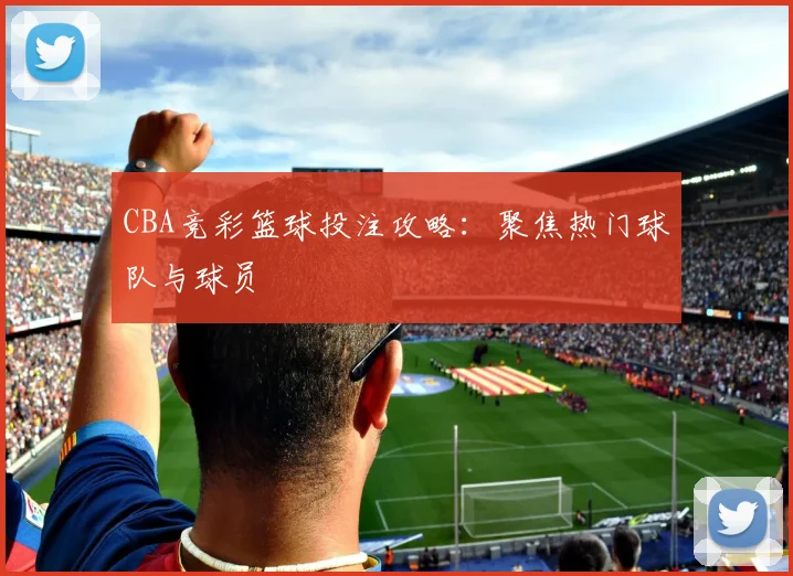 CBA竞彩篮球投注攻略：聚焦热门球队与球员