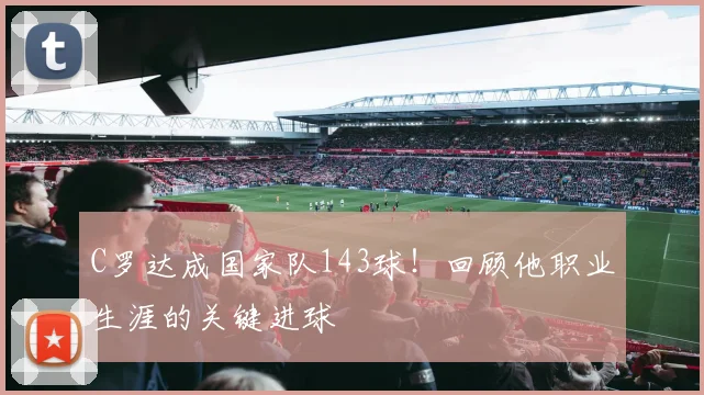 C罗达成国家队143球！回顾他职业生涯的关键进球