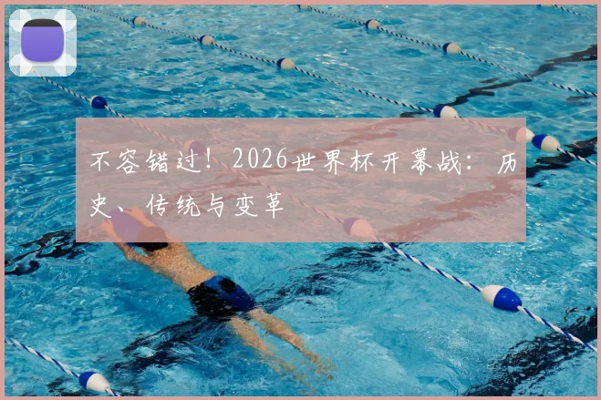 不容错过！2026世界杯开幕战：历史、传统与变革
