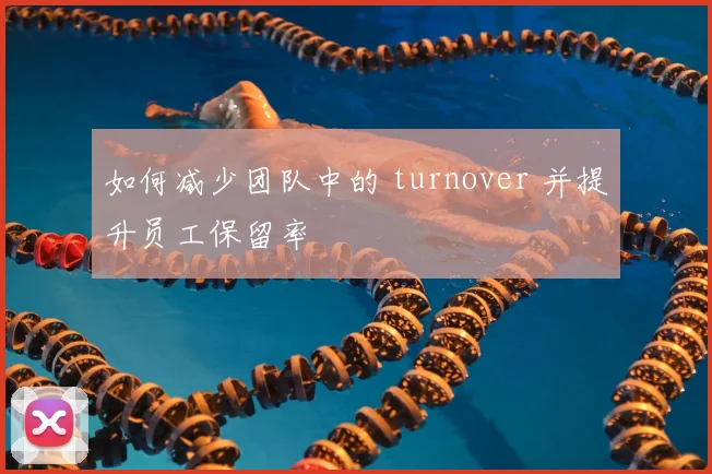 如何减少团队中的 turnover 并提升员工保留率