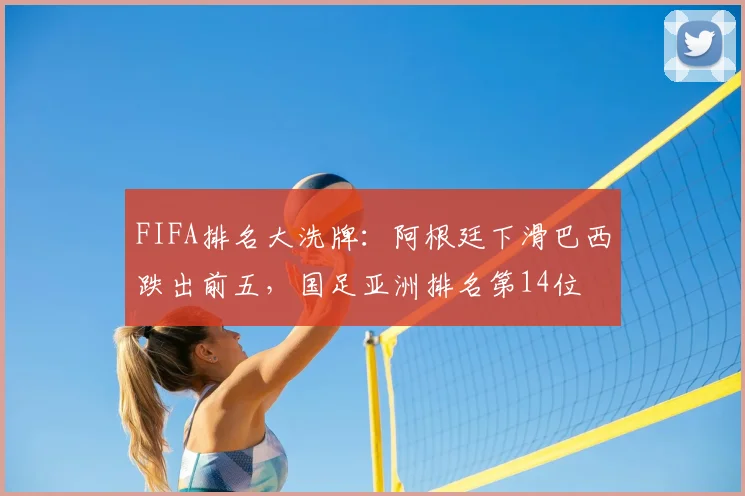 FIFA排名大洗牌：阿根廷下滑巴西跌出前五，国足亚洲排名第14位