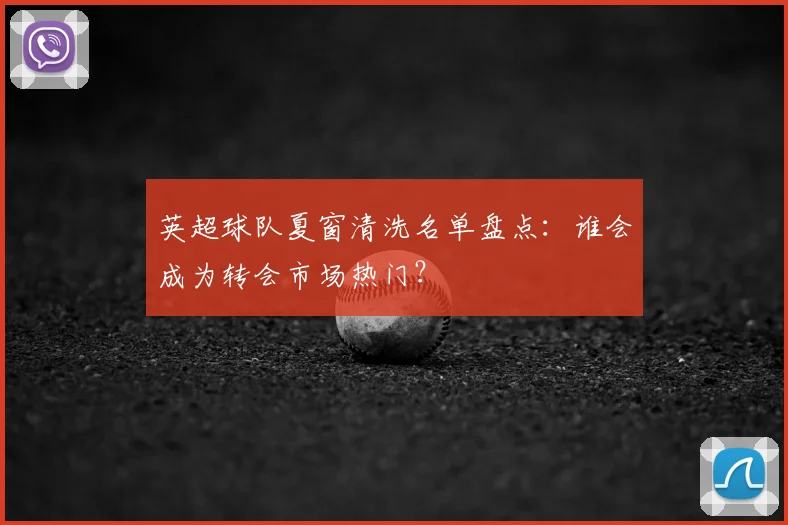 英超球队夏窗清洗名单盘点：谁会成为转会市场热门？