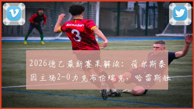 2026德乙最新赛果解读：荷尔斯泰因主场2-0力克布伦瑞克，哈雷斯独中两元展现射手本色，附球队赛季前景分析